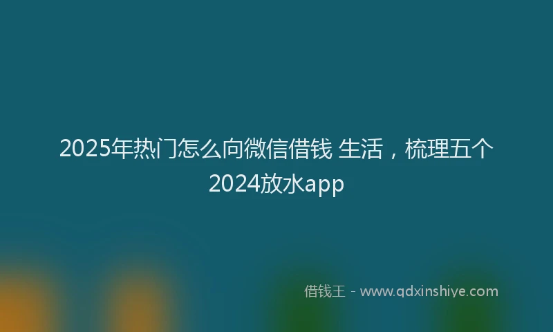 2025年热门怎么向微信借钱 生活，梳理五个2024放水app
