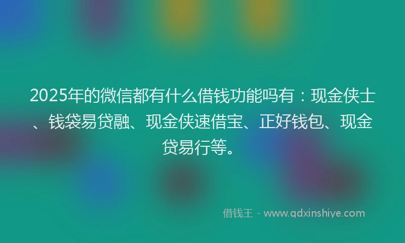 2025年的微信都有什么借钱功能吗有：现金侠士、钱袋易贷融、现金侠速借宝、正好钱包、现金贷易行等。