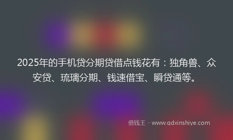 2025年的手机贷分期贷借点钱花有：独角兽、众安贷、琉璃分期、钱速借宝、瞬贷通等。