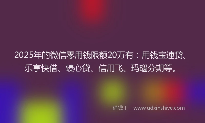 2025年的微信零用钱限额20万有：用钱宝速贷、乐享快借、臻心贷、信用飞、玛瑙分期等。
