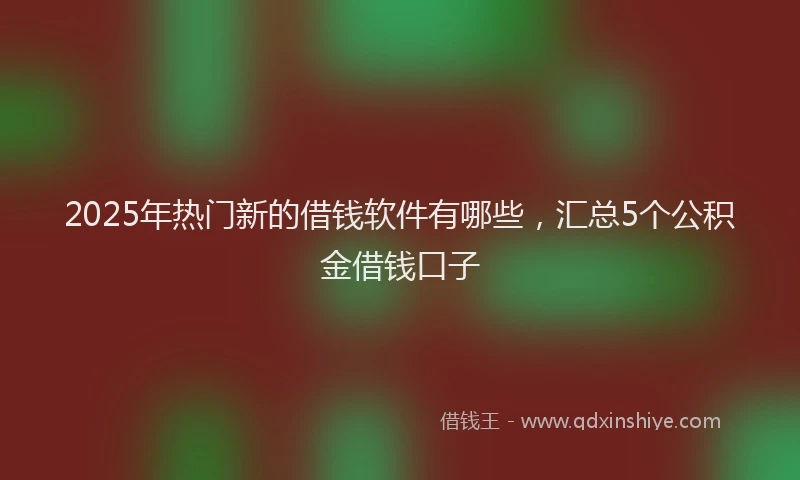 2025年热门新的借钱软件有哪些，汇总5个公积金借钱口子