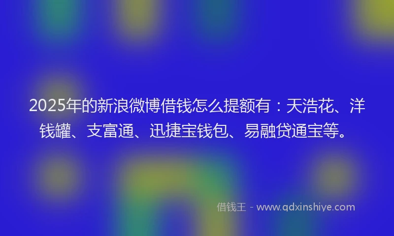 2025年的新浪微博借钱怎么提额有：天浩花、洋钱罐、支富通、迅捷宝钱包、易融贷通宝等。
