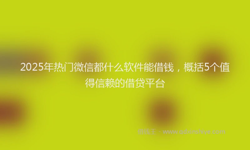 2025年热门微信都什么软件能借钱，概括5个值得信赖的借贷平台