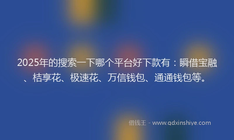 2025年的搜索一下哪个平台好下款有：瞬借宝融、桔享花、极速花、万信钱包、通通钱包等。