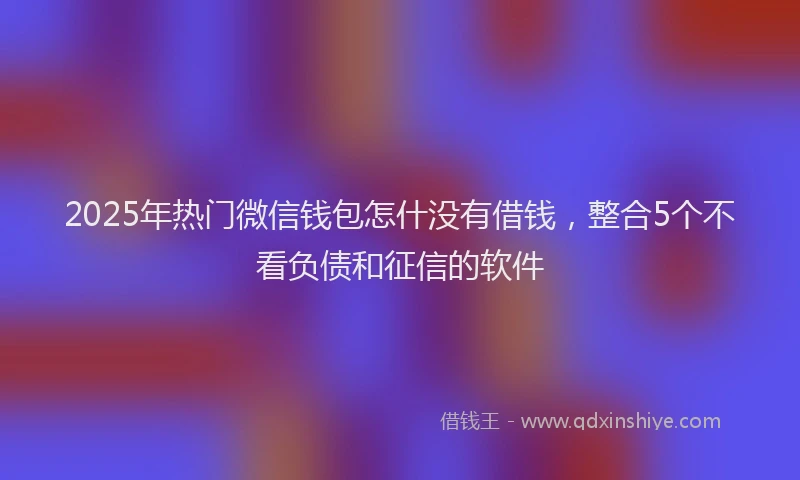 2025年热门微信钱包怎什没有借钱，整合5个不看负债和征信的软件