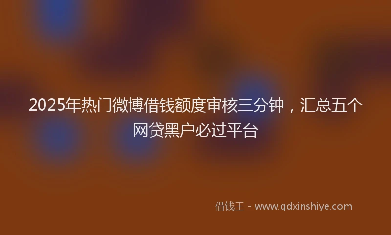 2025年热门微博借钱额度审核三分钟，汇总五个网贷黑户必过平台
