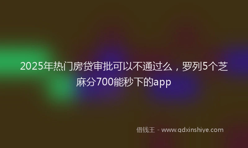 2025年热门房贷审批可以不通过么，罗列5个芝麻分700能秒下的app