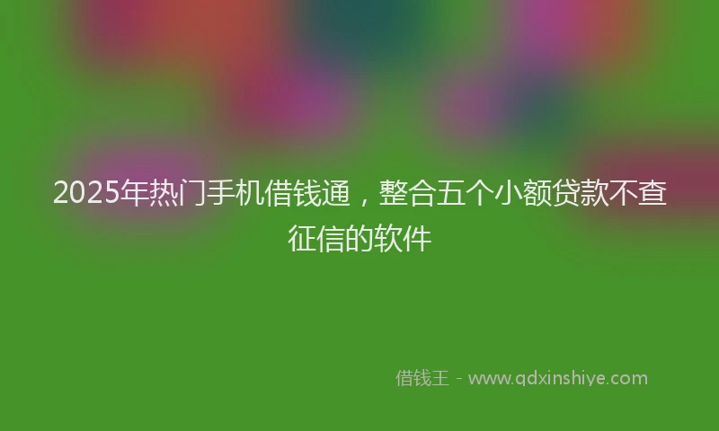 2025年热门手机借钱通，整合五个小额贷款不查征信的软件