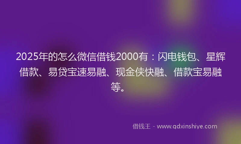 2025年的怎么微信借钱2000有：闪电钱包、星辉借款、易贷宝速易融、现金侠快融、借款宝易融等。