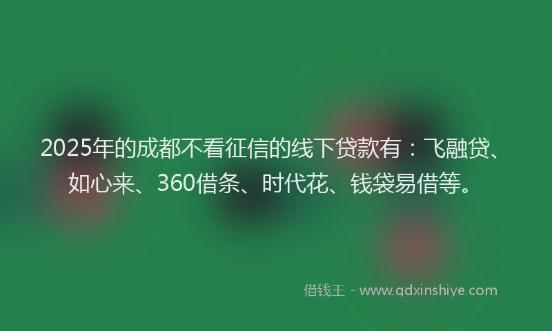 2025年的成都不看征信的线下贷款有：飞融贷、如心来、360借条、时代花、钱袋易借等。