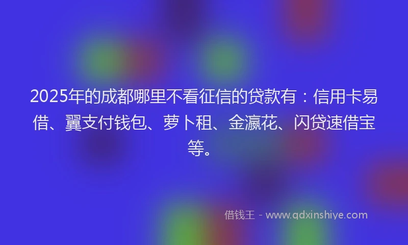 2025年的成都哪里不看征信的贷款有：信用卡易借、翼支付钱包、萝卜租、金瀛花、闪贷速借宝等。