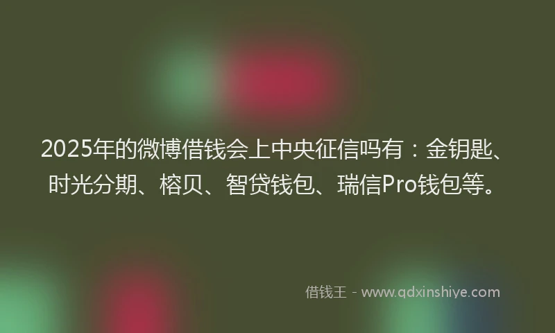 2025年的微博借钱会上中央征信吗有：金钥匙、时光分期、榕贝、智贷钱包、瑞信Pro钱包等。