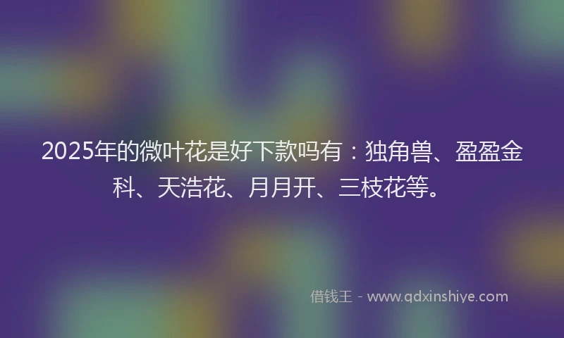 2025年的微叶花是好下款吗有：独角兽、盈盈金科、天浩花、月月开、三枝花等。