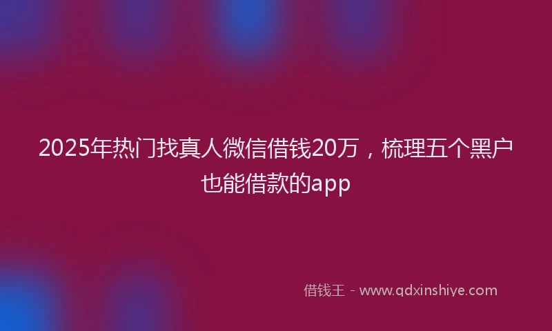 2025年热门找真人微信借钱20万，梳理五个黑户也能借款的app