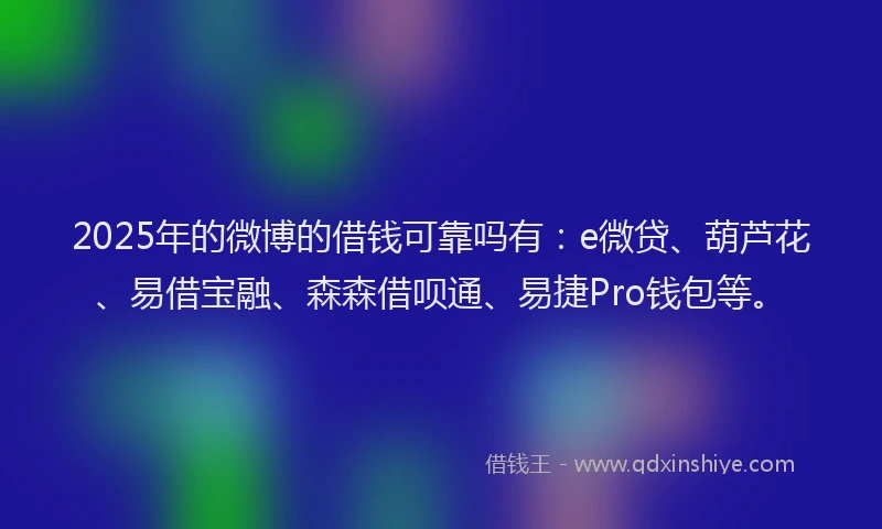 2025年的微博的借钱可靠吗有：e微贷、葫芦花、易借宝融、森森借呗通、易捷Pro钱包等。