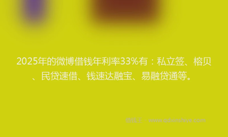 2025年的微博借钱年利率33%有：私立签、榕贝、民贷速借、钱速达融宝、易融贷通等。
