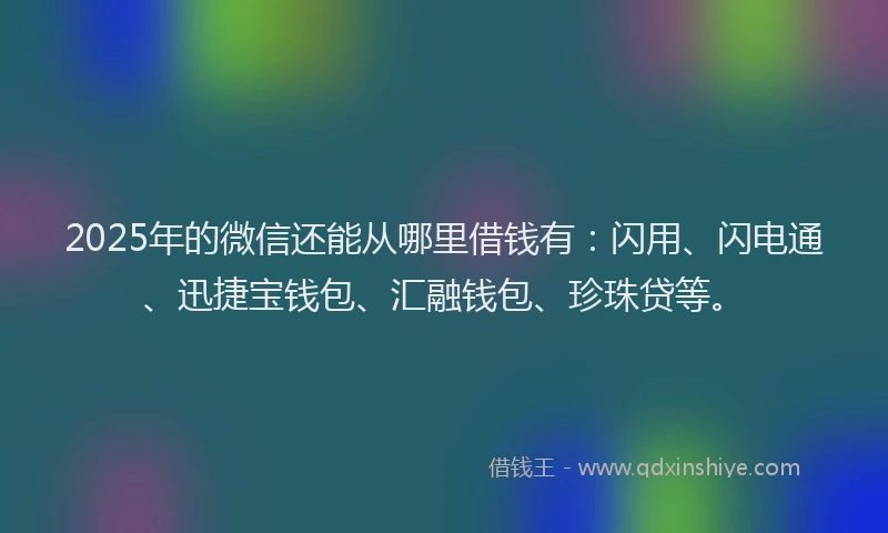2025年的微信还能从哪里借钱有：闪用、闪电通、迅捷宝钱包、汇融钱包、珍珠贷等。