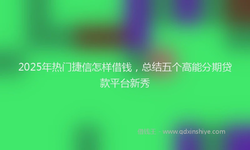 2025年热门捷信怎样借钱，总结五个高能分期贷款平台新秀
