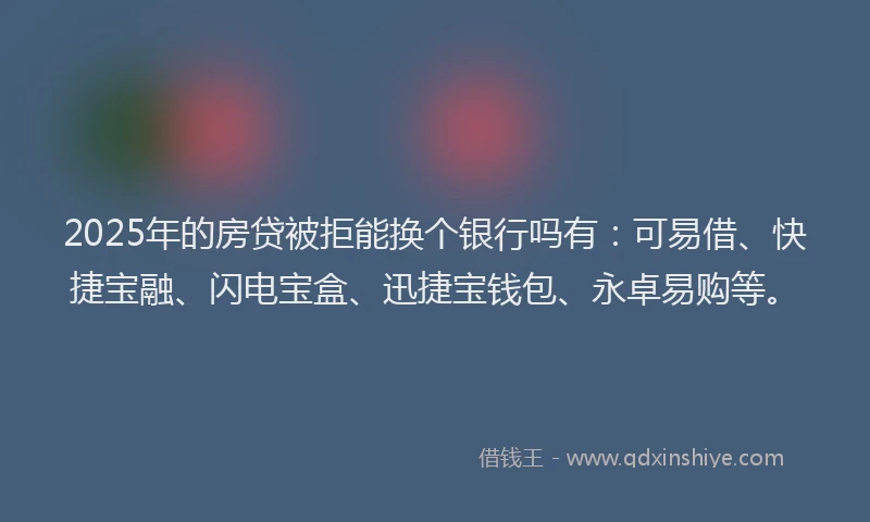 2025年的房贷被拒能换个银行吗有：可易借、快捷宝融、闪电宝盒、迅捷宝钱包、永卓易购等。