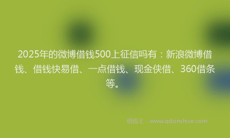 2025年的微博借钱500上征信吗有：新浪微博借钱、借钱快易借、一点借钱、现金侠借、360借条等。