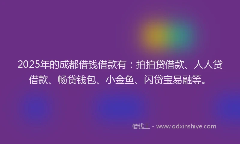 2025年的成都借钱借款有：拍拍贷借款、人人贷借款、畅贷钱包、小金鱼、闪贷宝易融等。