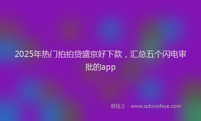 2025年热门拍拍贷盛京好下款，汇总五个闪电审批的app