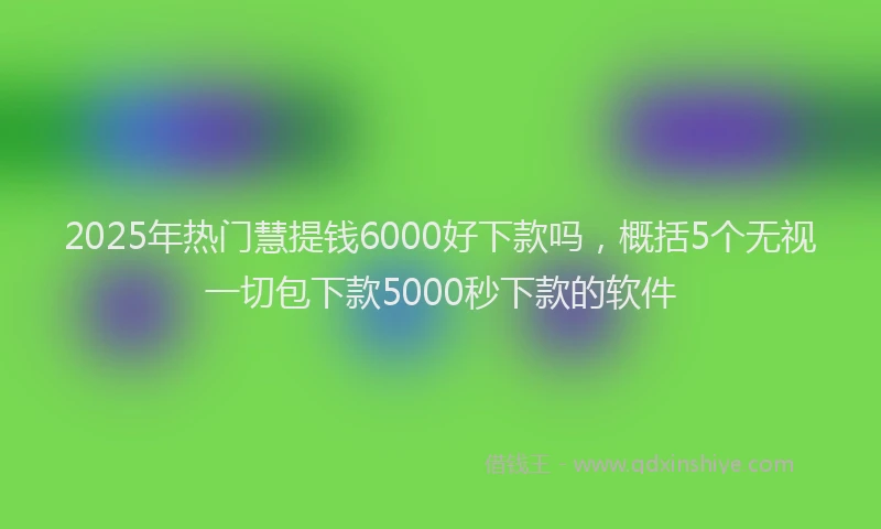 2025年热门慧提钱6000好下款吗，概括5个无视一切包下款5000秒下款的软件
