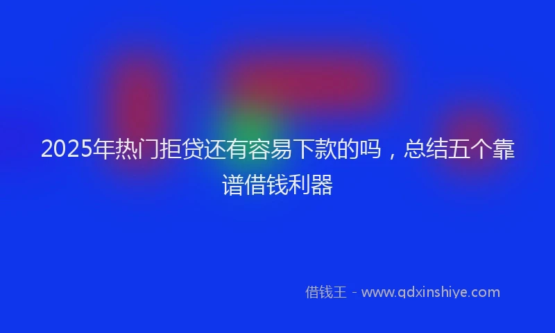 2025年热门拒贷还有容易下款的吗，总结五个靠谱借钱利器