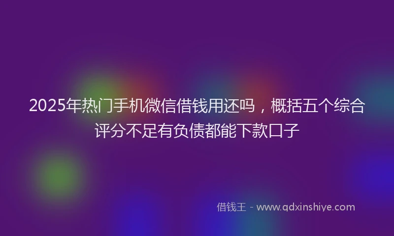 2025年热门手机微信借钱用还吗，概括五个综合评分不足有负债都能下款口子