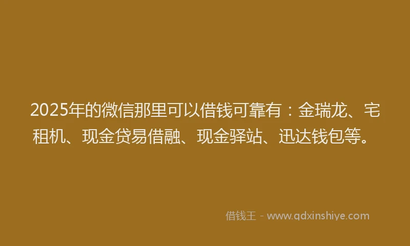 2025年的微信那里可以借钱可靠有：金瑞龙、宅租机、现金贷易借融、现金驿站、迅达钱包等。