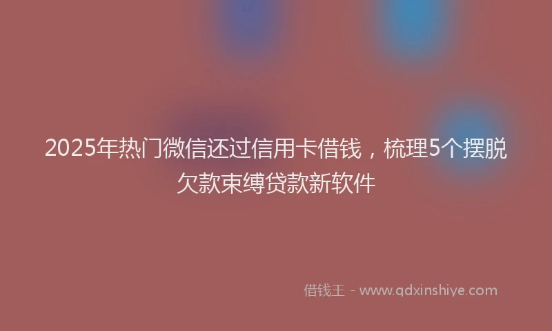 2025年热门微信还过信用卡借钱，梳理5个摆脱欠款束缚贷款新软件