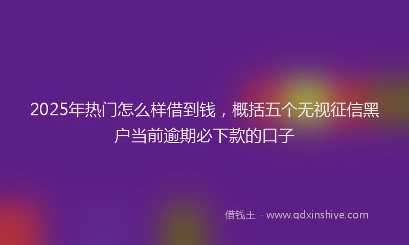 2025年热门怎么样借到钱，概括五个无视征信黑户当前逾期必下款的口子