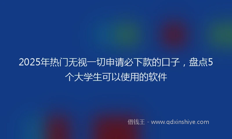2025年热门无视一切申请必下款的口子，盘点5个大学生可以使用的软件