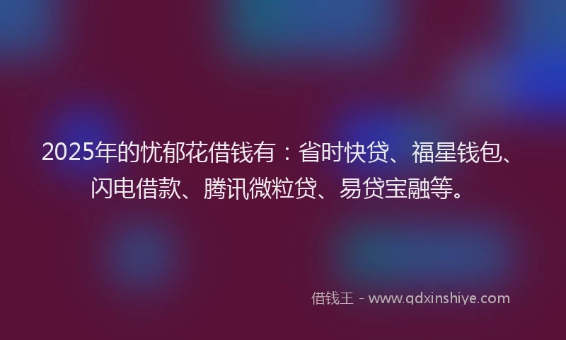 2025年的忧郁花借钱有：省时快贷、福星钱包、闪电借款、腾讯微粒贷、易贷宝融等。
