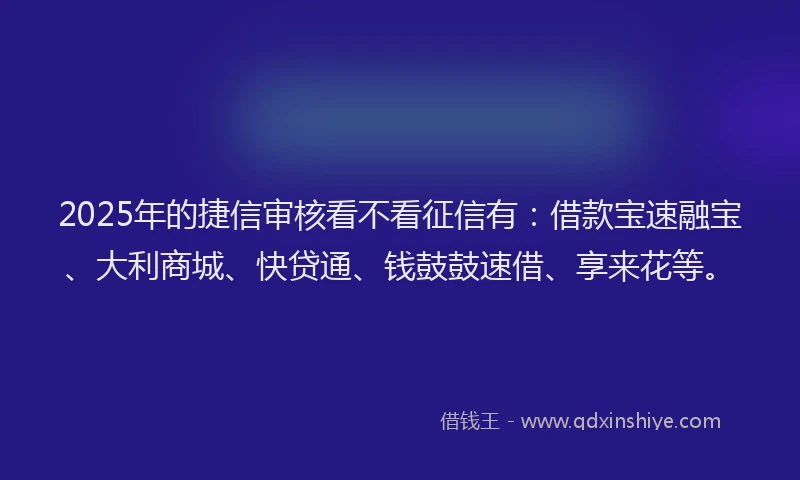 2025年的捷信审核看不看征信有：借款宝速融宝、大利商城、快贷通、钱鼓鼓速借、享来花等。