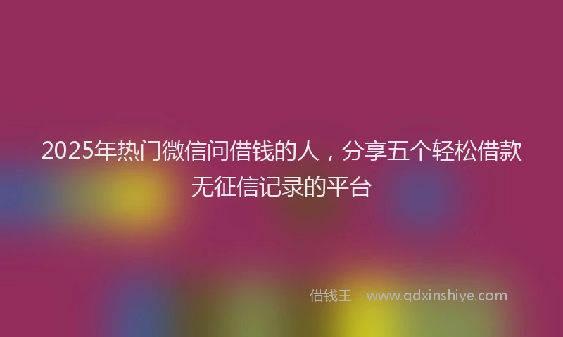 2025年热门微信问借钱的人，分享五个轻松借款无征信记录的平台