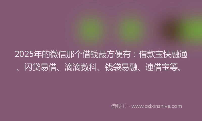 2025年的微信那个借钱最方便有：借款宝快融通、闪贷易借、滴滴数科、钱袋易融、速借宝等。