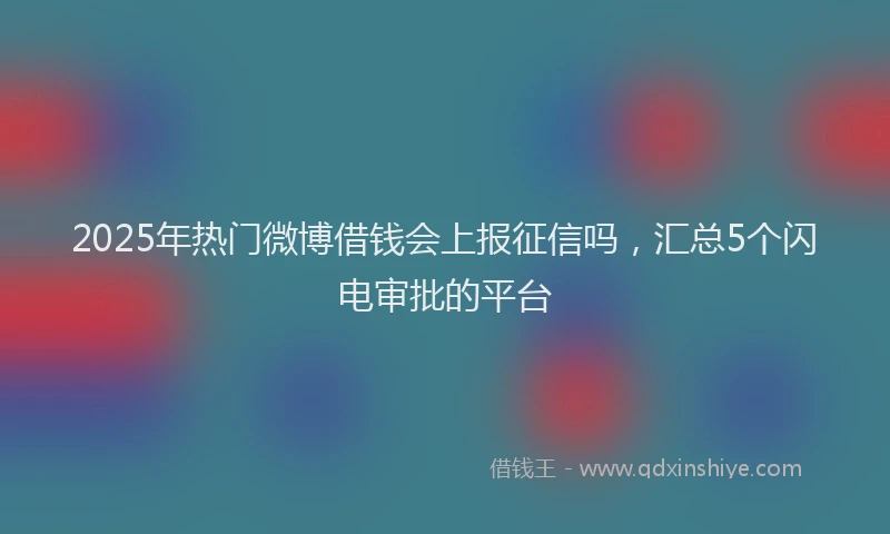 2025年热门微博借钱会上报征信吗，汇总5个闪电审批的平台
