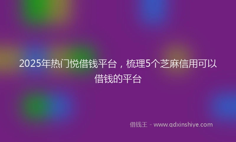 2025年热门悦借钱平台，梳理5个芝麻信用可以借钱的平台