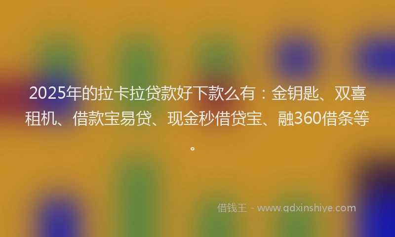 2025年的拉卡拉贷款好下款么有：金钥匙、双喜租机、借款宝易贷、现金秒借贷宝、融360借条等。