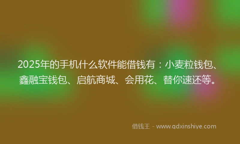 2025年的手机什么软件能借钱有：小麦粒钱包、鑫融宝钱包、启航商城、会用花、替你速还等。
