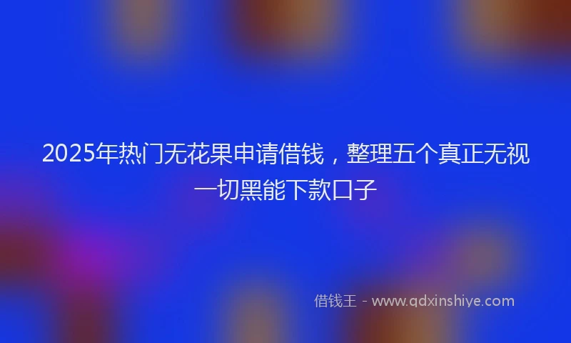 2025年热门无花果申请借钱，整理五个真正无视一切黑能下款口子