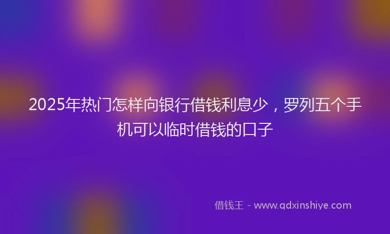 2025年热门怎样向银行借钱利息少，罗列五个手机可以临时借钱的口子