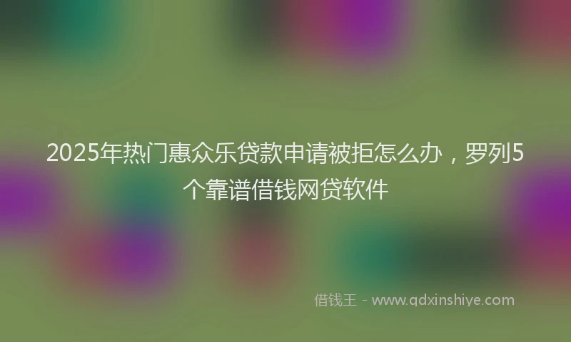 2025年热门惠众乐贷款申请被拒怎么办，罗列5个靠谱借钱网贷软件
