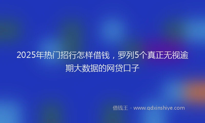 2025年热门招行怎样借钱，罗列5个真正无视逾期大数据的网贷口子