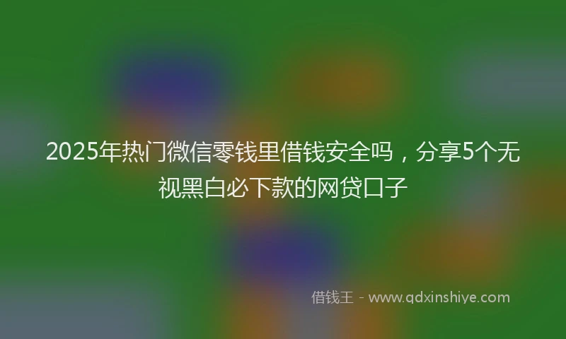 2025年热门微信零钱里借钱安全吗，分享5个无视黑白必下款的网贷口子