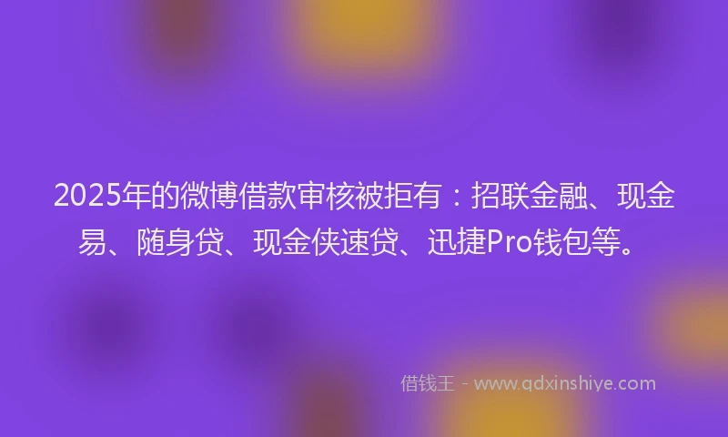 2025年的微博借款审核被拒有：招联金融、现金易、随身贷、现金侠速贷、迅捷Pro钱包等。