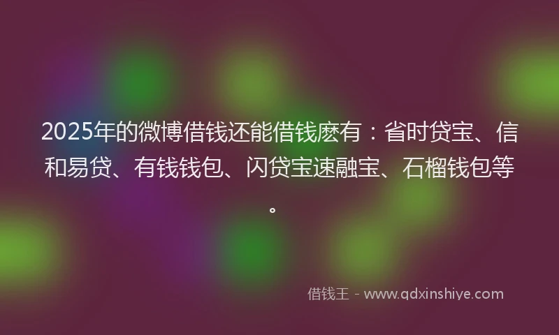 2025年的微博借钱还能借钱麽有：省时贷宝、信和易贷、有钱钱包、闪贷宝速融宝、石榴钱包等。
