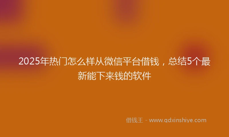 2025年热门怎么样从微信平台借钱，总结5个最新能下来钱的软件