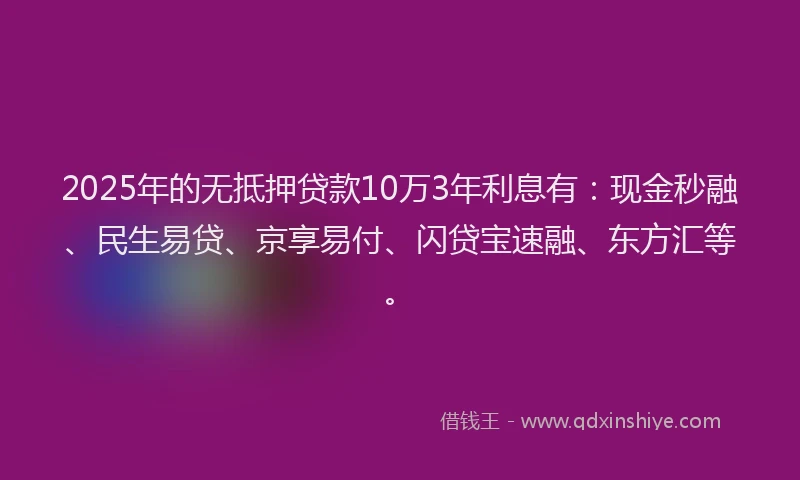 2025年的无抵押贷款10万3年利息有：现金秒融、民生易贷、京享易付、闪贷宝速融、东方汇等。
